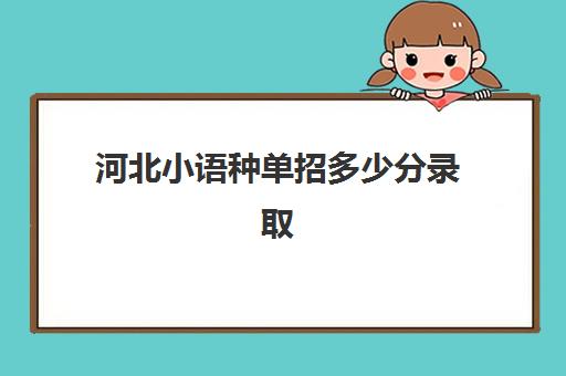 河北小语种单招多少分录取(河北外国语学院单招分数线)