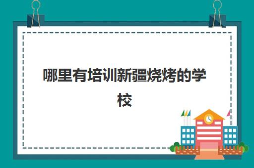 哪里有培训新疆烧烤的学校(淄博烧烤培训学校)