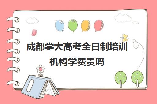 成都学大高考全日制培训机构学费贵吗(成都新学高考培训学校正规吗)