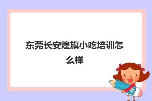 东莞长安煌旗小吃培训怎么样(有没有人在煌旗学过的)