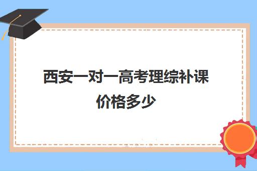 西安一对一高考理综补课价格多少(高三辅导一对一多少钱)