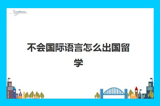 不会国际语言怎么出国留学(东方国际出国留学)