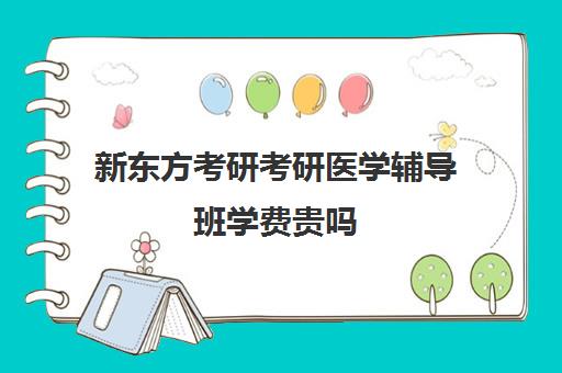 新东方考研考研医学辅导班学费贵吗（新东方考研收费标准）