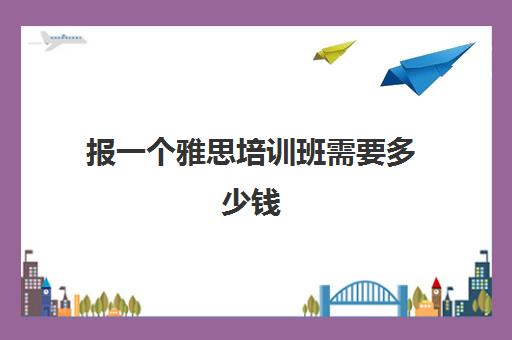 报一个雅思培训班需要多少钱(雅思不报培训班考试需要多少钱)