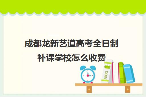 成都龙新艺道高考全日制补课学校怎么收费(成都高三培训班收费标准)