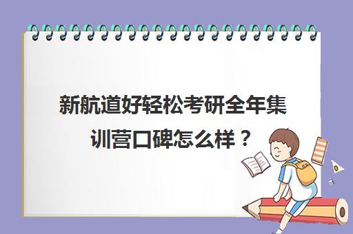 新航道好轻松考研全年集训营口碑怎么样？（新航道考研怎么样）