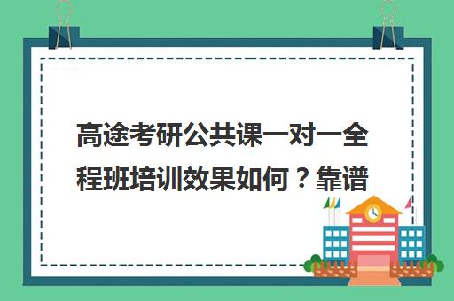 高途考研公共课一对一全程班培训效果如何？靠谱吗（高途考研正规吗）