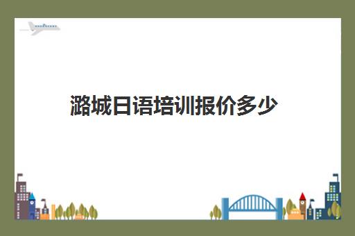 潞城日语培训报价多少(日语培训高考班收费)