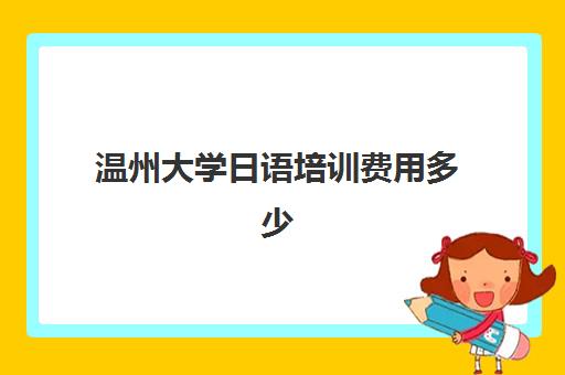 温州大学日语培训费用多少(温州大学学费多少,收费标准)