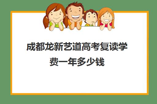 成都龙新艺道高考复读学费一年多少钱(正规高三复读学校学费多少钱)