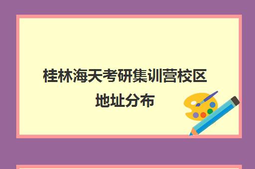 桂林海天考研集训营校区地址分布（上海海天考研培训怎么样）