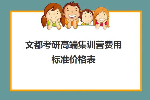 文都考研高端集训营费用标准价格表（文都考研集训营有用吗）