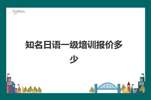 知名日语一级培训报价多少(日语课程)