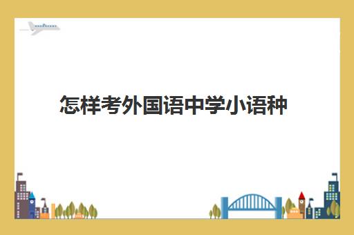 怎样考外国语中学小语种(外国语中学小语种班好不好)