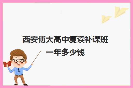 西安博大高中复读补课班一年多少钱(西安市高三复读学校排名)