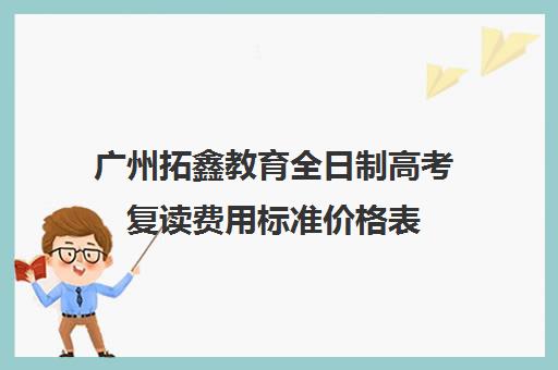 广州拓鑫教育全日制高考复读费用标准价格表(广州高三复读一年大约需要多少钱)