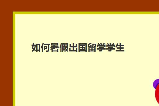 如何暑假出国留学学生(学生出国留学需要哪些条件)