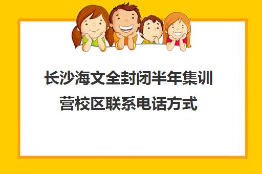 长沙海文全封闭半年集训营校区联系电话方式（长沙课外辅导机构排名）