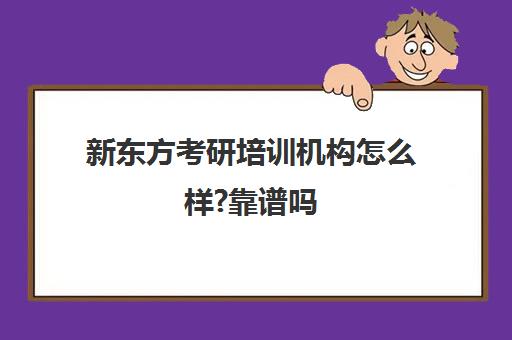 新东方考研培训机构怎么样?靠谱吗(新东方的考研课程怎么样)