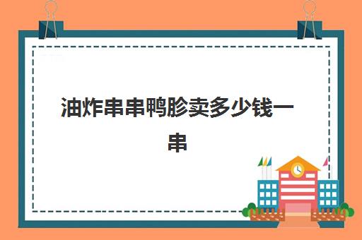 油炸串串鸭胗卖多少钱一串(油炸鸭胗怎样炸比较脆)