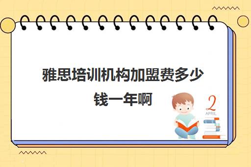 雅思培训机构加盟费多少钱一年啊(新东方雅思学费价格表)