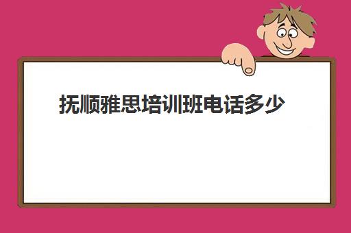 抚顺雅思培训班电话多少(沈阳雅思培训学校哪家好)