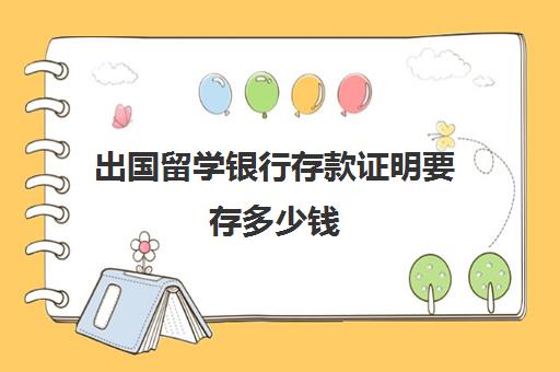 出国留学银行存款证明要存多少钱(留学存款证明哪个银行都可以开吗)