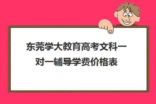 东莞学大教育高考文科一对一辅导学费价格表（学大教育高三全日制价格）