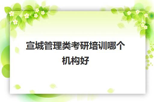 宣城管理类考研培训哪个机构好(安徽考研机构实力排名)