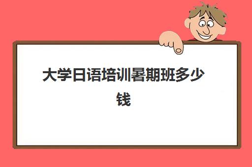 大学日语培训暑期班多少钱(日语培训班价目表)