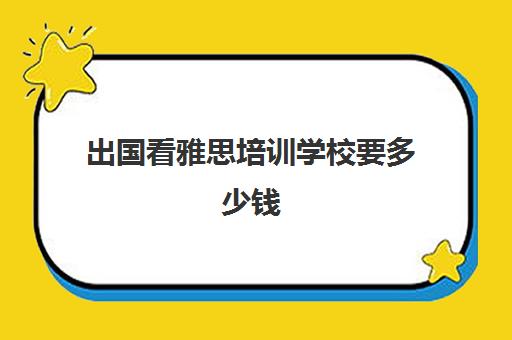 出国看雅思培训学校要多少钱(雅思出国培训多长时间)