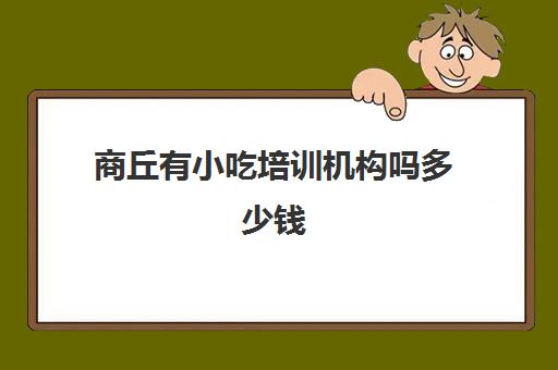 商丘有小吃培训机构吗多少钱(商丘美术培训机构有哪些)