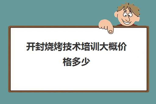 开封烧烤技术培训大概价格多少(学烧烤大概多少学费)