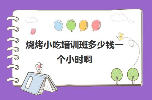 烧烤小吃培训班多少钱一个小时啊(学烧烤大概多少学费)