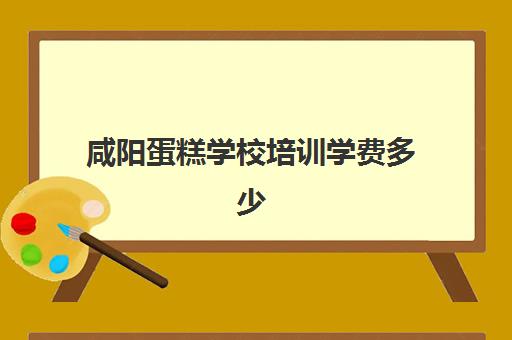 咸阳蛋糕学校培训学费多少(培训蛋糕学校学费多少钱一个月)