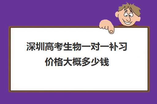 深圳高考生物一对一补习价格大概多少钱