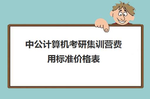 中公计算机考研集训营费用标准价格表（计算机考研报名费）