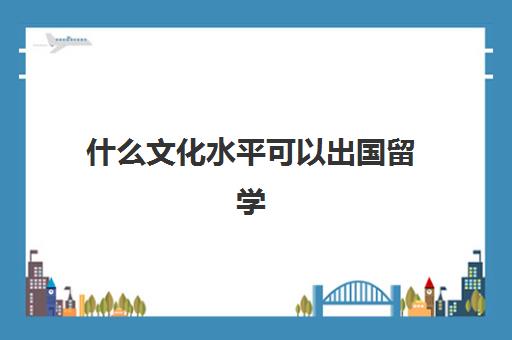 什么文化水平可以出国留学(不参加高考出国留学文凭含金量)