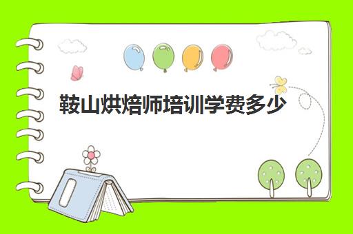 鞍山烘焙师培训学费多少(烘焙班一般学费多少)