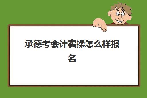 承德考会计实操怎么样报名(河北承德初级会计报名时间)