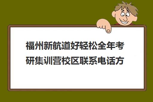 福州新航道好轻松全年考研集训营校区联系电话方式（福建考研机构实力排名）