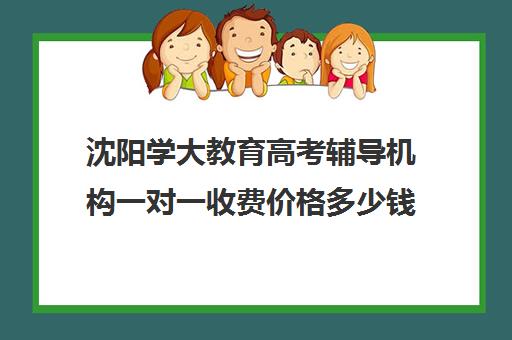 沈阳学大教育高考辅导机构一对一收费价格多少钱（沈阳补课班哪家好）