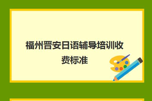 福州晋安日语辅导培训收费标准(厦门学日语哪里比较好)