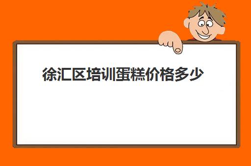 徐汇区培训蛋糕价格多少(上海蛋糕学校培训哪家好交学费多少)