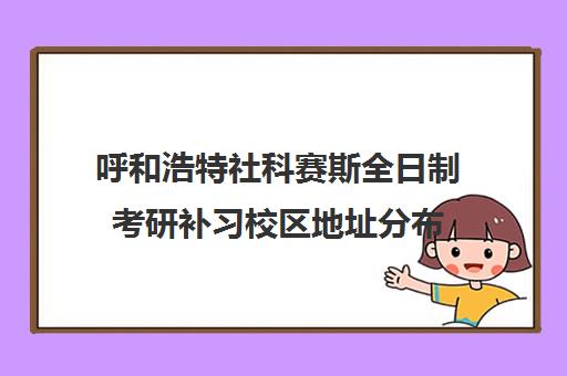 呼和浩特社科赛斯全日制考研补习校区地址分布