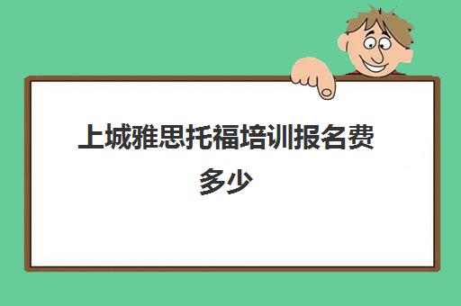 上城雅思托福培训报名费多少(雅思线下课程价格)