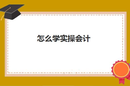 怎么学实操会计(初步学会计的基本步骤)