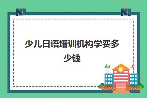 少儿日语培训机构学费多少钱(日语培训学费一学期)