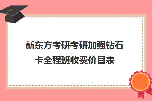 新东方考研考研加强钻石卡全程班收费价目表（新东方考研班一般多少钱）