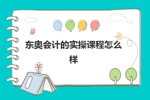 东奥会计的实操课程怎么样(会计学堂好还是东奥会计好)